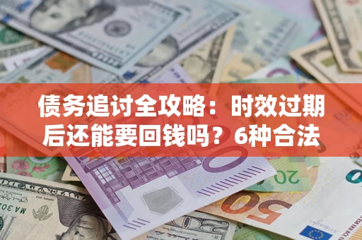 济南债务追讨全攻略：时效过期后还能要回钱吗？6种合法手段助你维权