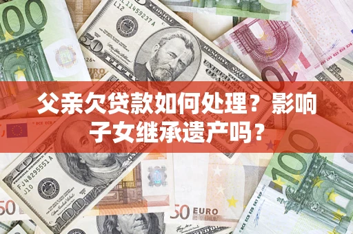 济南父亲欠贷款如何处理？影响子女继承遗产吗？