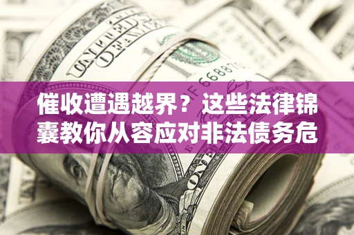 济南催收遭遇越界？这些法律锦囊教你从容应对非法债务危机