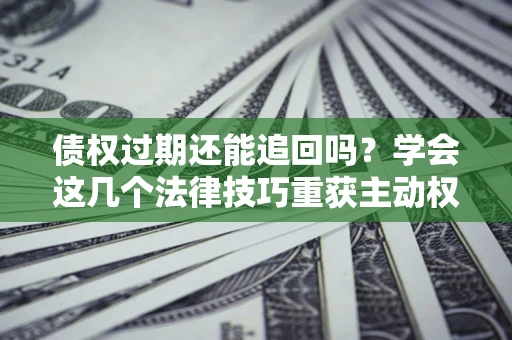 济南债权过期还能追回吗？学会这几个法律技巧重获主动权