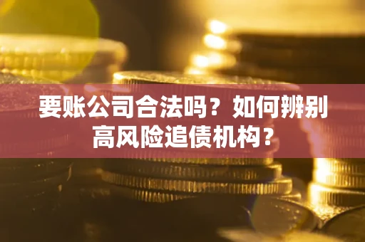 济南要账公司合法吗？如何辨别高风险追债机构？
