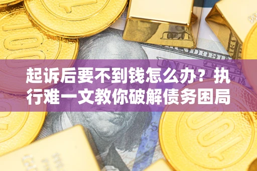 济南起诉后要不到钱怎么办？执行难一文教你破解债务困局