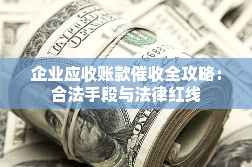 济南企业应收账款催收全攻略：合法手段与法律红线