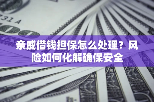 济南亲戚借钱担保怎么处理？风险如何化解确保安全