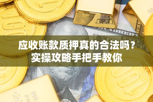 济南应收账款质押真的合法吗？实操攻略手把手教你