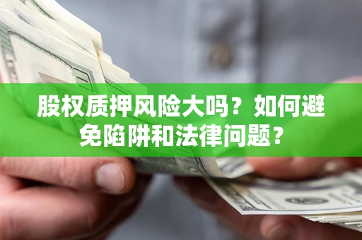 济南股权质押风险大吗？如何避免陷阱和法律问题？