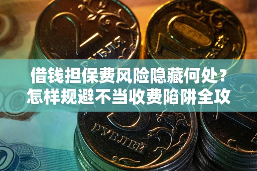 济南借钱担保费风险隐藏何处？怎样规避不当收费陷阱全攻略！