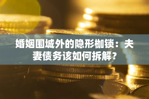 济南婚姻围城外的隐形枷锁：夫妻债务该如何拆解？