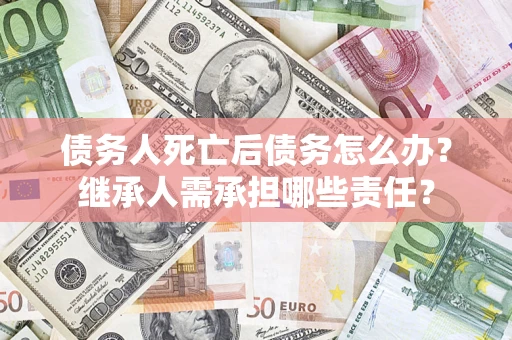 济南债务人死亡后债务怎么办？继承人需承担哪些责任？