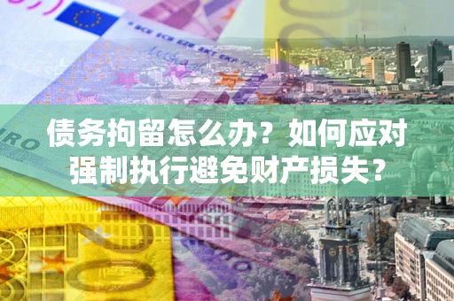 济南债务拘留怎么办？如何应对强制执行避免财产损失？