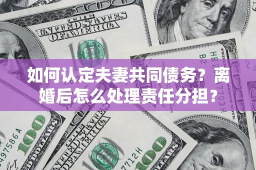 济南如何认定夫妻共同债务？离婚后怎么处理责任分担？