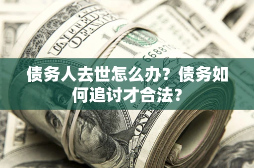 济南债务人去世怎么办？债务如何追讨才合法？
