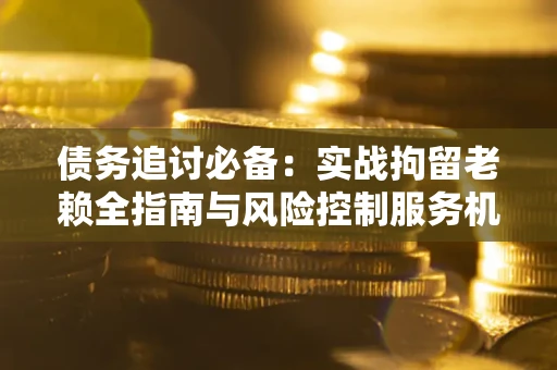 济南债务追讨必备：实战拘留老赖全指南与风险控制服务机构推荐