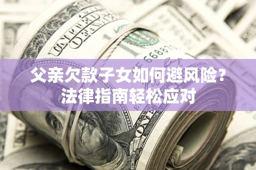 济南父亲欠款子女如何避风险？法律指南轻松应对