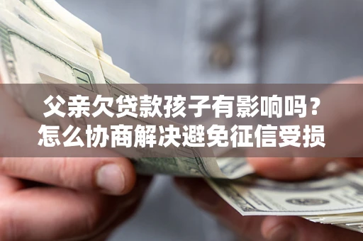 济南父亲欠贷款孩子有影响吗？怎么协商解决避免征信受损？