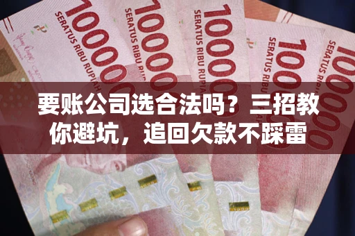 济南要账公司选合法吗？三招教你避坑，追回欠款不踩雷
