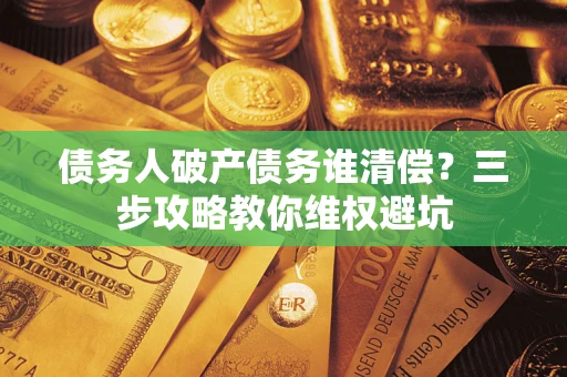 济南债务人破产债务谁清偿？三步攻略教你维权避坑