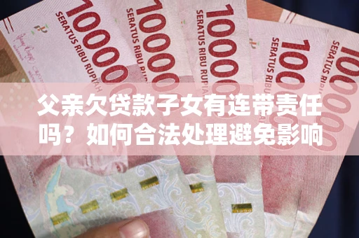 济南父亲欠贷款子女有连带责任吗？如何合法处理避免影响？