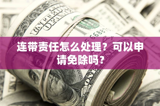 济南连带责任怎么处理？可以申请免除吗？