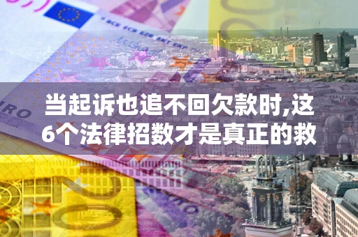 济南当起诉也追不回欠款时,这6个法律招数才是真正的救命稻草