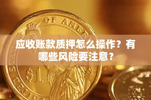 济南应收账款质押怎么操作？有哪些风险要注意？